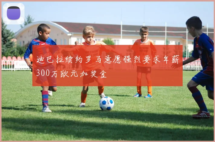 迪巴拉续约罗马意愿强烈要求年薪300万欧元加奖金