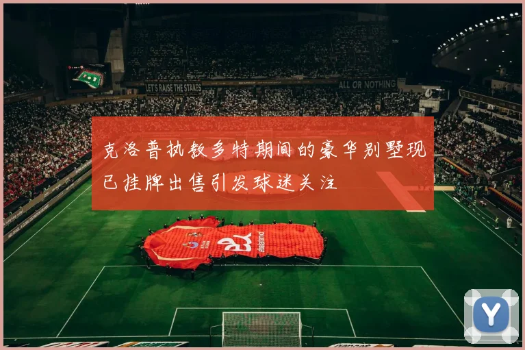 克洛普执教多特期间的豪华别墅现已挂牌出售引发球迷关注
