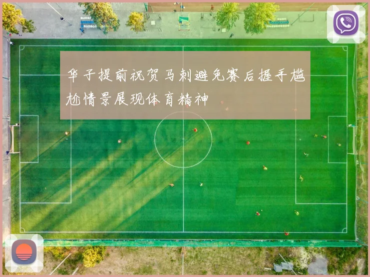华子提前祝贺马刺避免赛后握手尴尬情景展现体育精神
