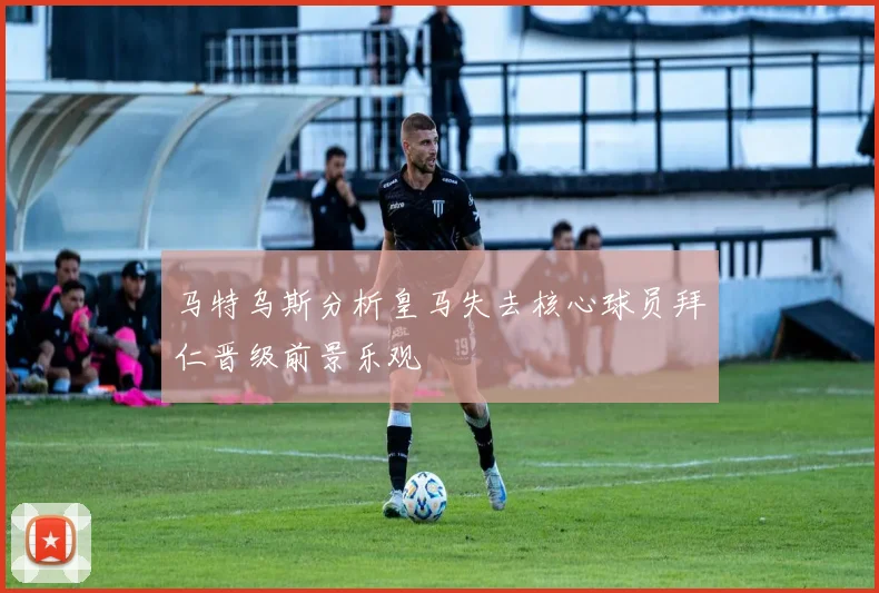 马特乌斯分析皇马失去核心球员拜仁晋级前景乐观
