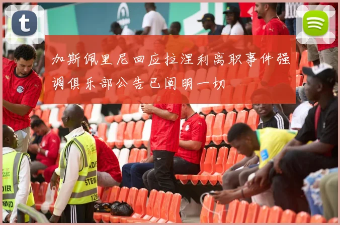 加斯佩里尼回应拉涅利离职事件强调俱乐部公告已阐明一切