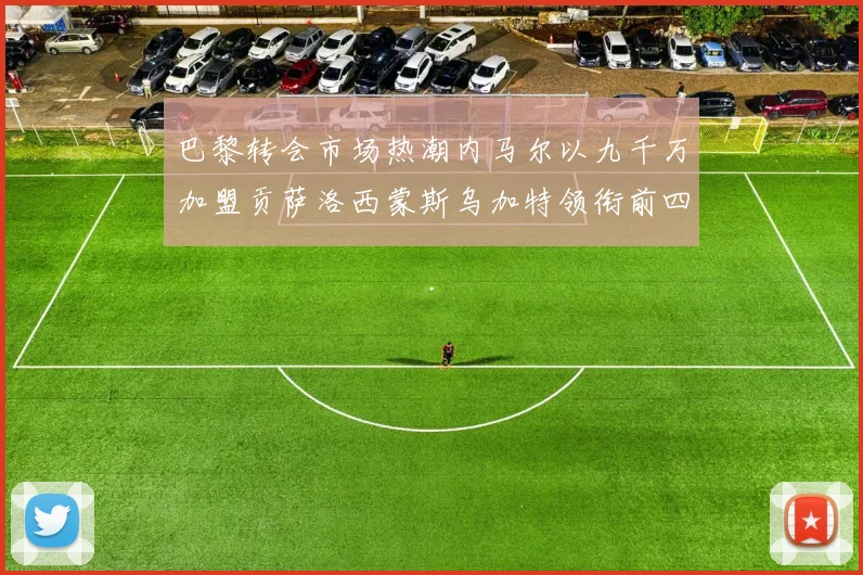 巴黎转会市场热潮内马尔以九千万加盟贡萨洛西蒙斯乌加特领衔前四