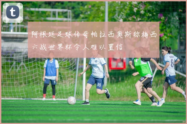 阿根廷足球传奇帕拉西奥斯称梅西六战世界杯令人难以置信