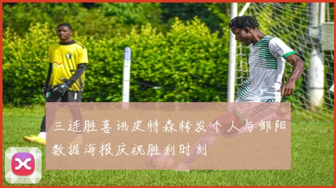 三连胜喜讯皮特森转发个人与邹阳数据海报庆祝胜利时刻