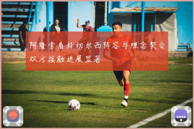 阿隆索看好切尔西阵容与理念契合双方接触进展显著