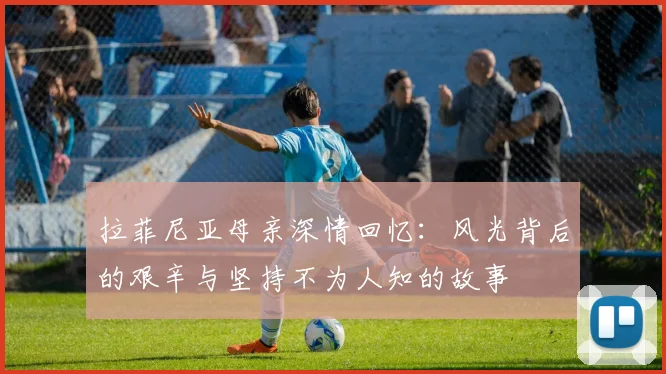 拉菲尼亚母亲深情回忆：风光背后的艰辛与坚持不为人知的故事