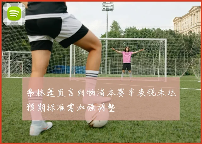 弗林蓬直言利物浦本赛季表现未达预期标准需加强调整
