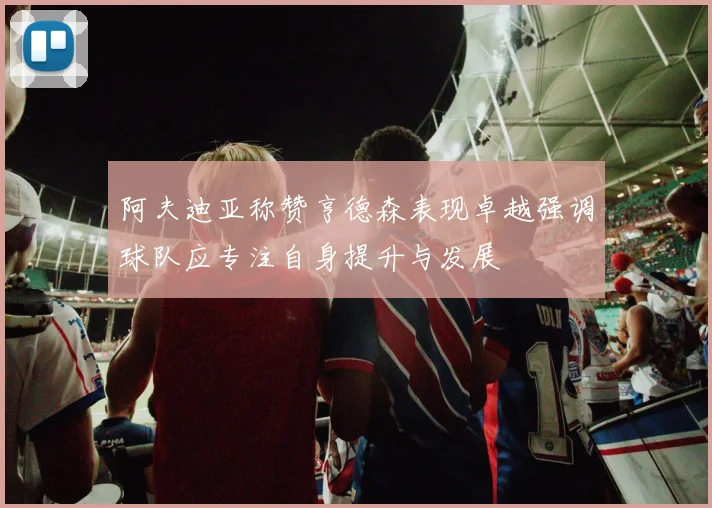 阿夫迪亚称赞亨德森表现卓越强调球队应专注自身提升与发展