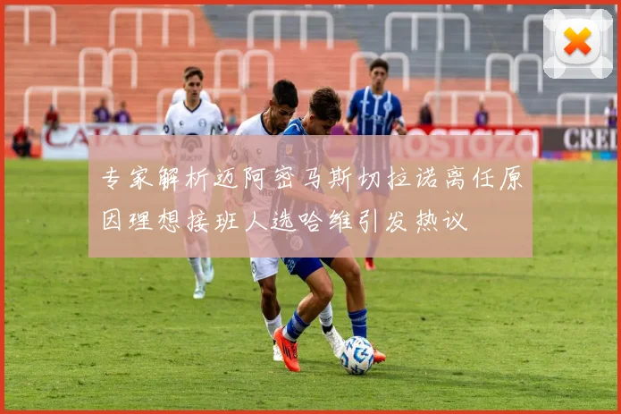 专家解析迈阿密马斯切拉诺离任原因理想接班人选哈维引发热议