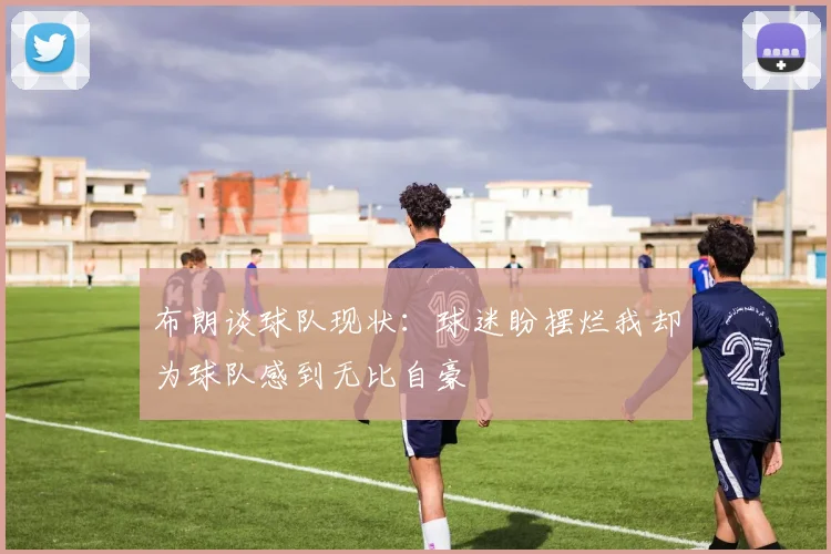 布朗谈球队现状：球迷盼摆烂我却为球队感到无比自豪