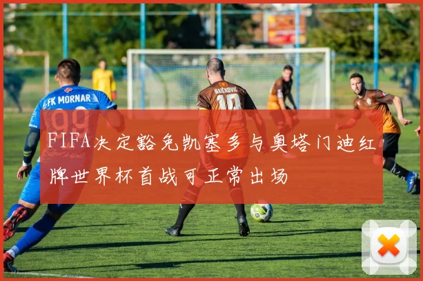 FIFA决定豁免凯塞多与奥塔门迪红牌世界杯首战可正常出场