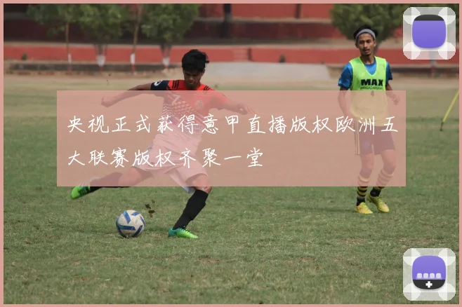 央视正式获得意甲直播版权欧洲五大联赛版权齐聚一堂